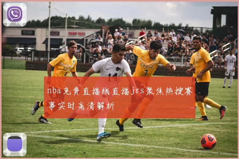 nba免费直播线直播jrs聚焦热搜赛事实时高清解析