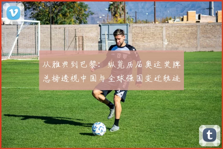 从雅典到巴黎:纵览历届奥运奖牌总榜透视中国与全球强国变迁轨迹