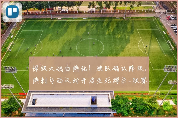 保级大战白热化！狼队确认降级，热刺与西汉姆开启生死搏杀_联赛_英超_欧冠