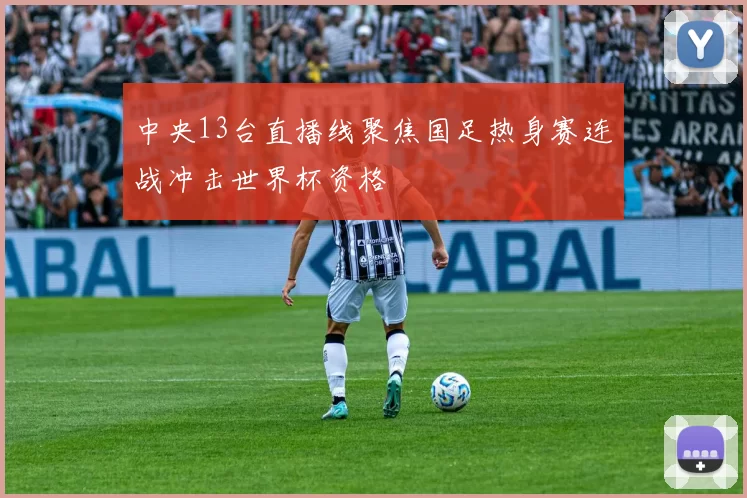 中央13台直播线聚焦国足热身赛连战冲击世界杯资格