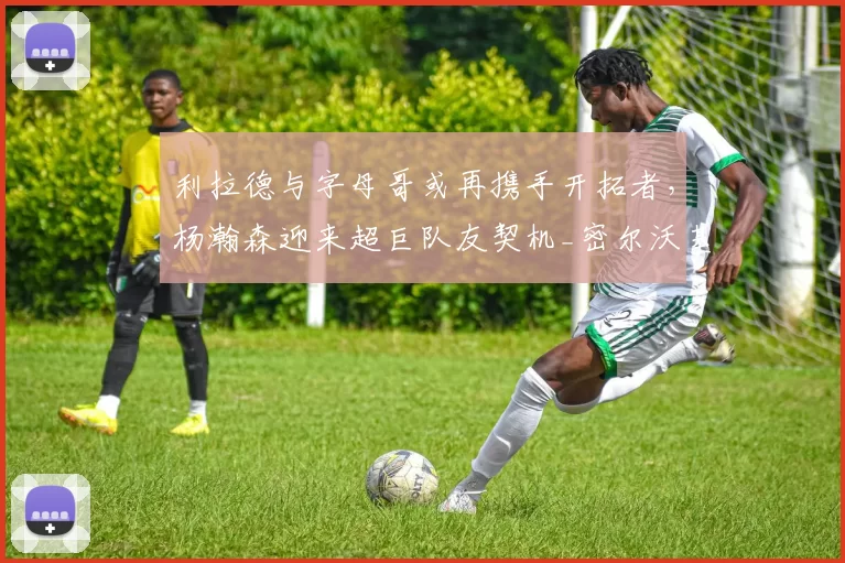 利拉德与字母哥或再携手开拓者，杨瀚森迎来超巨队友契机_密尔沃基雄鹿_比赛_本赛季