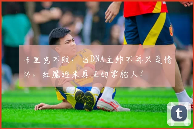 卡里克不败，当DNA主帅不再只是情怀，红魔迎来真正的掌舵人？