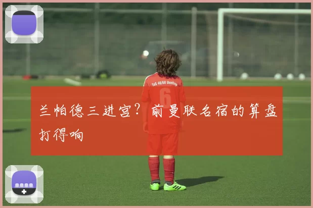 兰帕德三进宫？前曼联名宿的算盘打得响