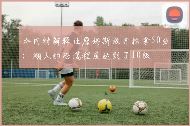 加内特解释让詹姆斯放开抡拿50分：湖人的恐慌程度达到了10级