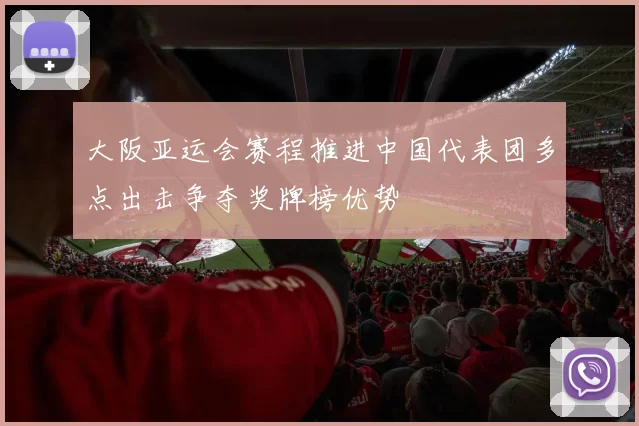 大阪亚运会赛程推进中国代表团多点出击争夺奖牌榜优势