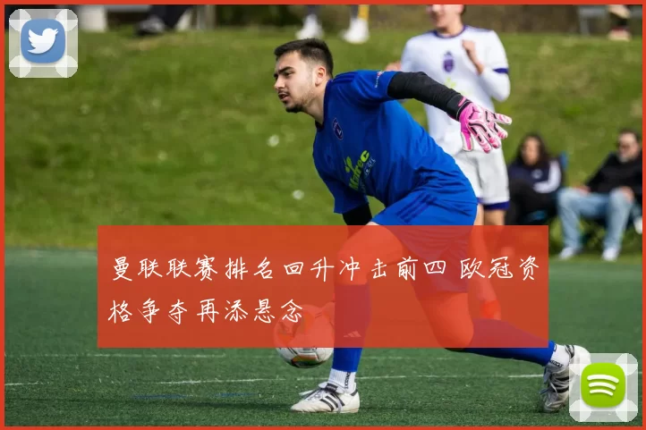 曼联联赛排名回升冲击前四 欧冠资格争夺再添悬念