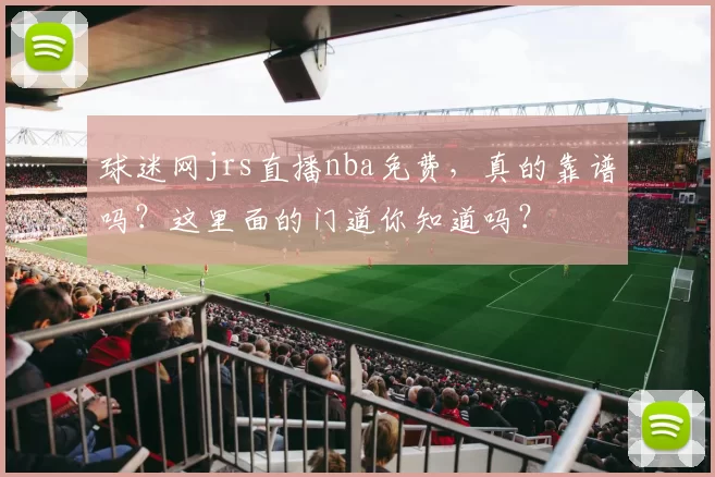 球迷网jrs直播nba免费，真的靠谱吗？这里面的门道你知道吗？