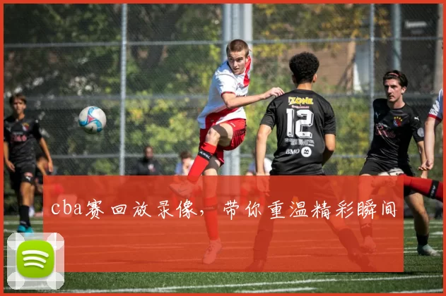 cba赛回放录像,带你重温精彩瞬间!