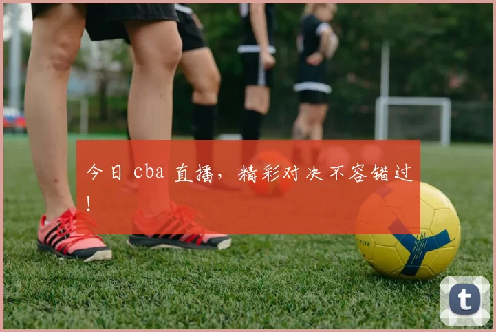 今日 cba 直播，精彩对决不容错过！
