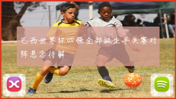 巴西世界杯四强全部诞生半决赛对阵悬念待解