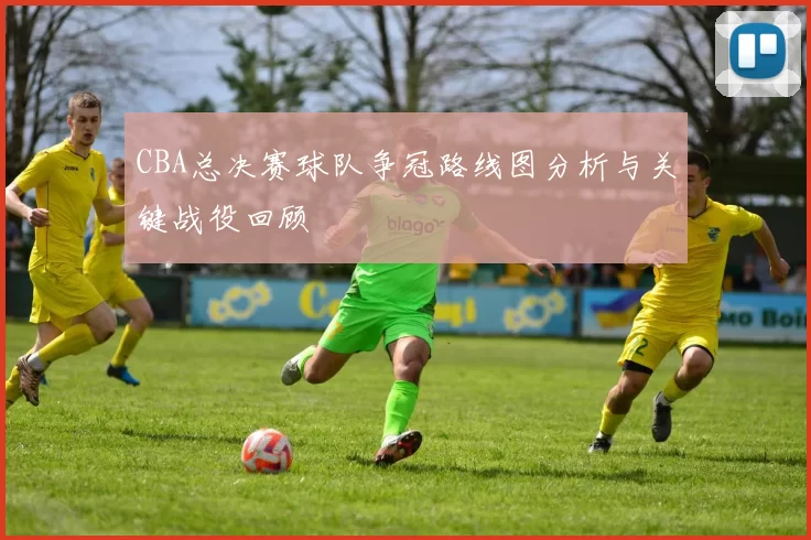 CBA总决赛球队争冠路线图分析与关键战役回顾