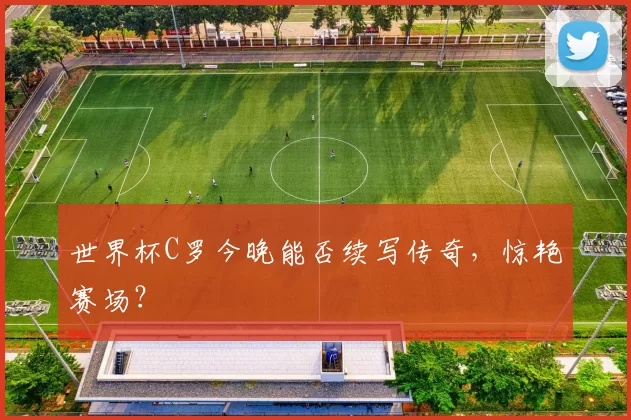 世界杯C罗今晚能否续写传奇，惊艳赛场？