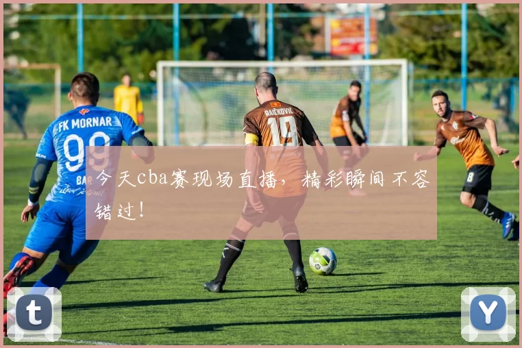 今天cba赛现场直播，精彩瞬间不容错过！