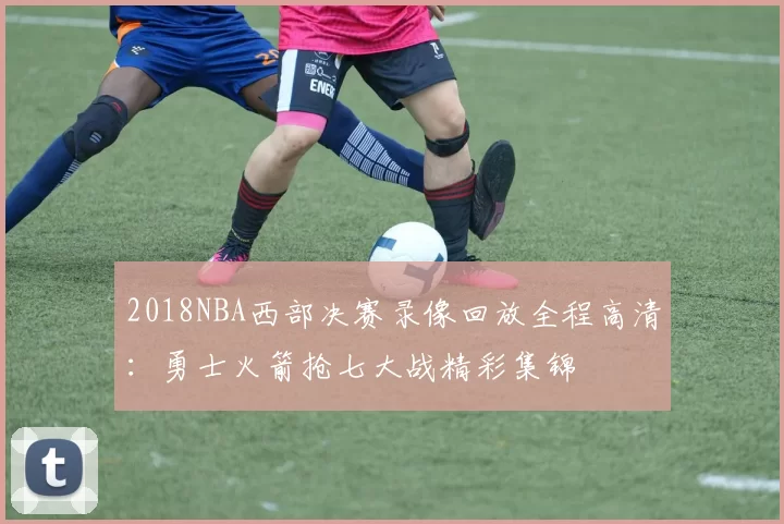 2018NBA西部决赛录像回放全程高清：勇士火箭抢七大战精彩集锦