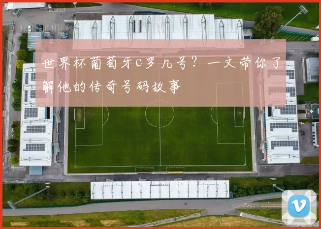世界杯葡萄牙c罗几号?一文带你了解他的传奇号码故事