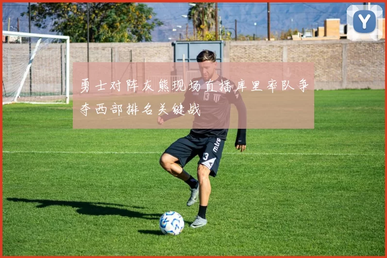 勇士对阵灰熊现场直播库里率队争夺西部排名关键战