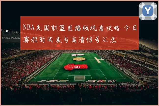 NBA美国职篮直播线观看攻略 今日赛程时间表与高清信号汇总