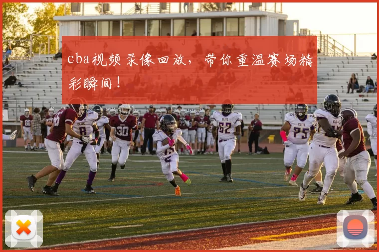 cba视频录像回放，带你重温赛场精彩瞬间！