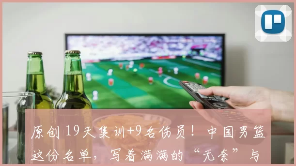 原创 19天集训+9名伤员！中国男篮这份名单，写着满满的“无奈”与“冒险”