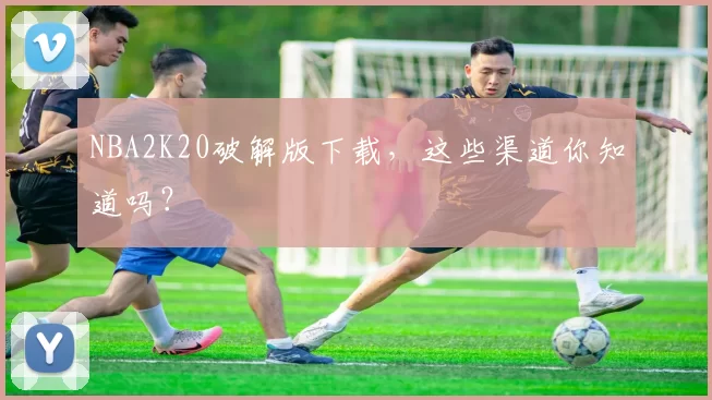 NBA2K20破解版下载，这些渠道你知道吗？