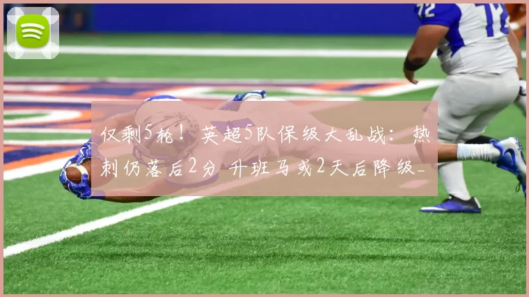 仅剩5轮！英超5队保级大乱战：热刺仍落后2分 升班马或2天后降级_伯恩利_西汉姆联_曼城