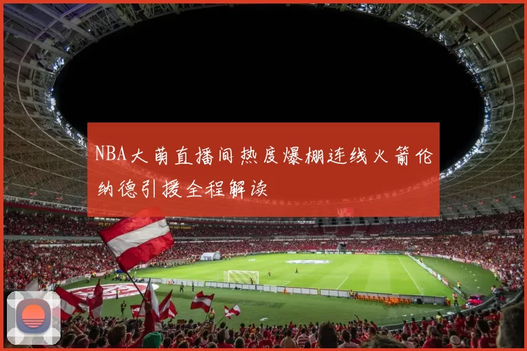 NBA大萌直播间热度爆棚连线火箭伦纳德引援全程解读