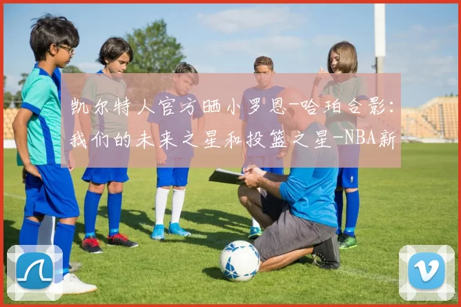 凯尔特人官方晒小罗恩-哈珀合影：我们的未来之星和投篮之星-NBA新闻