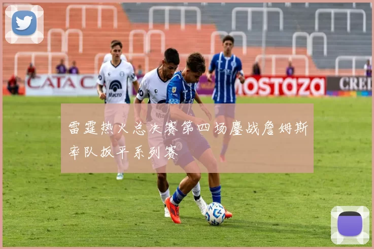 雷霆热火总决赛第四场鏖战詹姆斯率队扳平系列赛