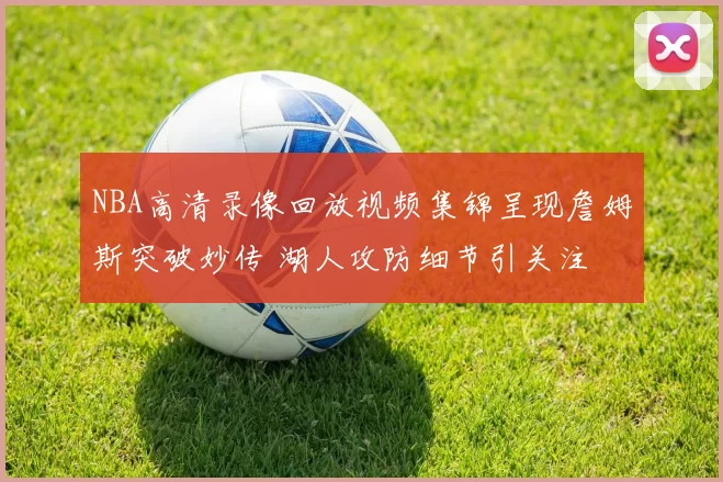 NBA高清录像回放视频集锦呈现詹姆斯突破妙传 湖人攻防细节引关注