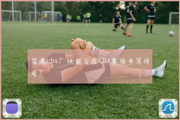 翟逸cba，他能否在CBA赛场书写传奇？