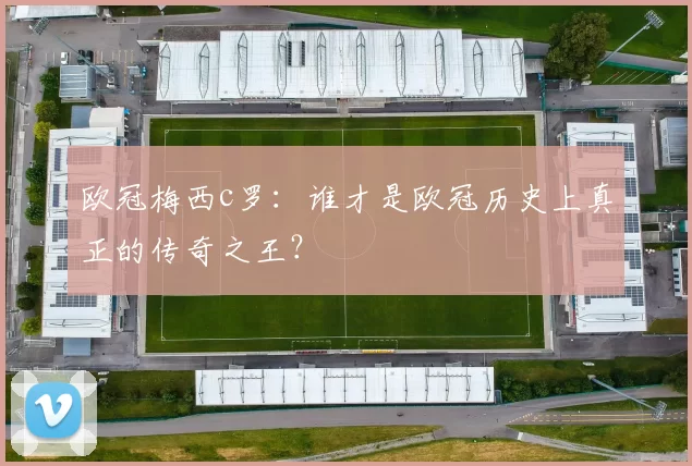 欧冠梅西c罗：谁才是欧冠历史上真正的传奇之王？