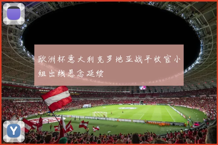 欧洲杯意大利克罗地亚战平收官小组出线悬念延续