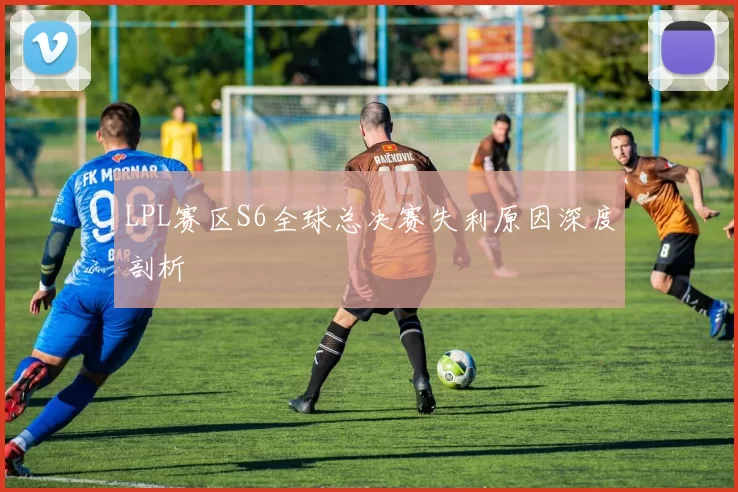 LPL赛区S6全球总决赛失利原因深度剖析