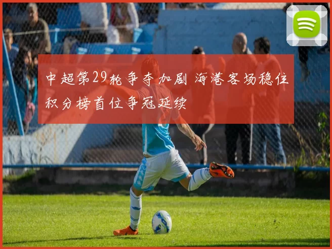 中超第29轮争夺加剧 海港客场稳住积分榜首位争冠延续