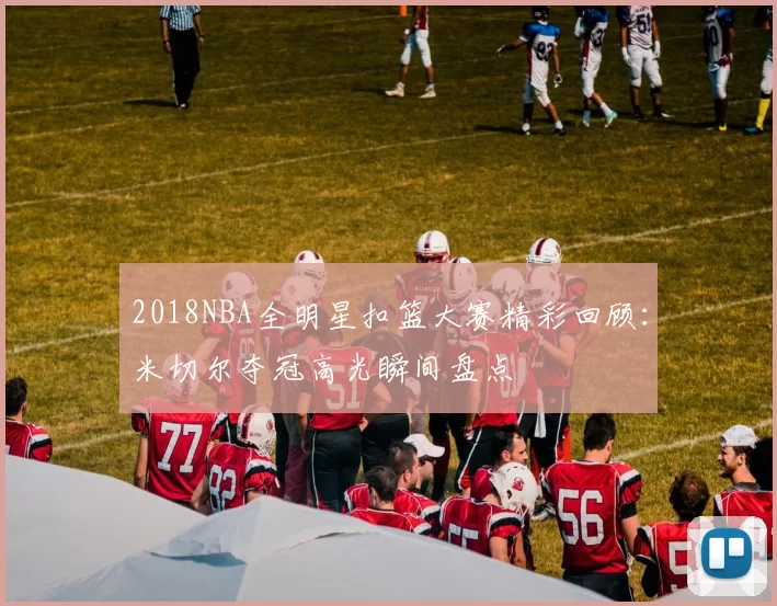 2018NBA全明星扣篮大赛精彩回顾：米切尔夺冠高光瞬间盘点