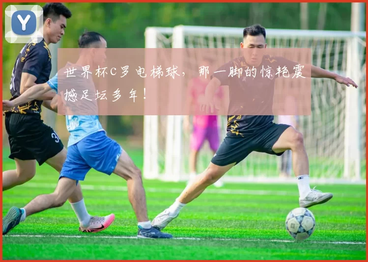 世界杯c罗电梯球,那一脚的惊艳震撼足坛多年!