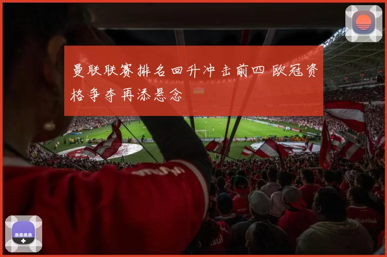 曼联联赛排名回升冲击前四 欧冠资格争夺再添悬念