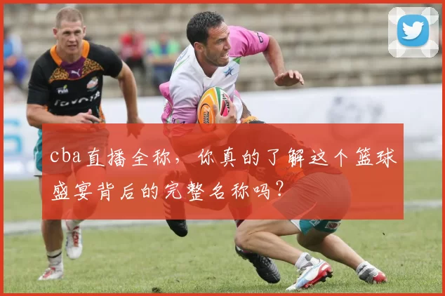 cba直播全称，你真的了解这个篮球盛宴背后的完整名称吗？