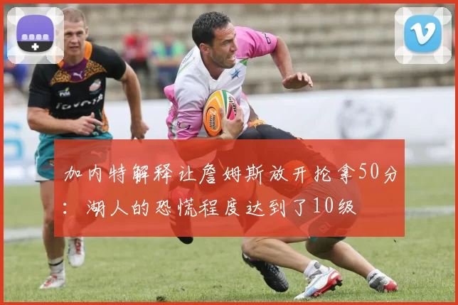 加内特解释让詹姆斯放开抡拿50分：湖人的恐慌程度达到了10级