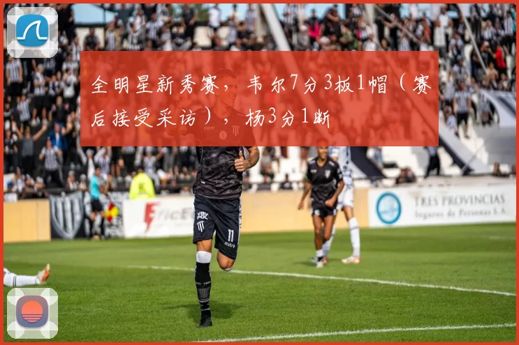 全明星新秀赛，韦尔7分3板1帽（赛后接受采访），杨3分1断