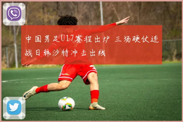 中国男足U17赛程出炉 三场硬仗连战日韩沙特冲击出线