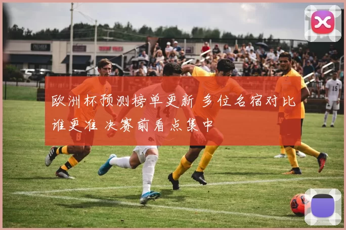 欧洲杯预测榜单更新 多位名宿对比谁更准 决赛前看点集中