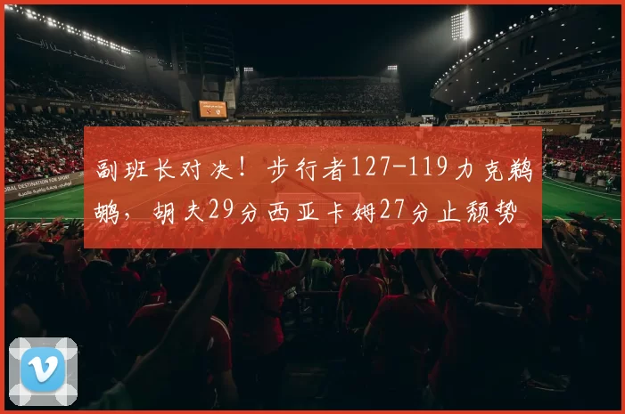 副班长对决！步行者127-119力克鹈鹕，胡夫29分西亚卡姆27分止颓势_比赛_NBA