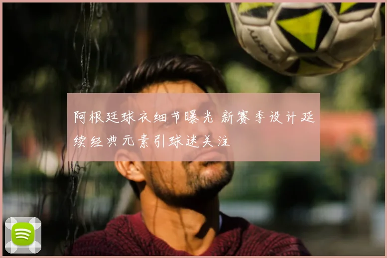 阿根廷球衣细节曝光 新赛季设计延续经典元素引球迷关注