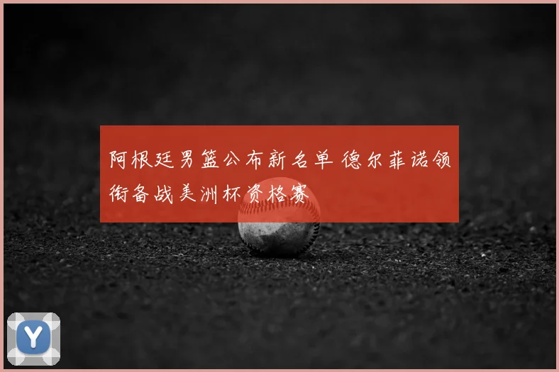 阿根廷男篮公布新名单 德尔菲诺领衔备战美洲杯资格赛