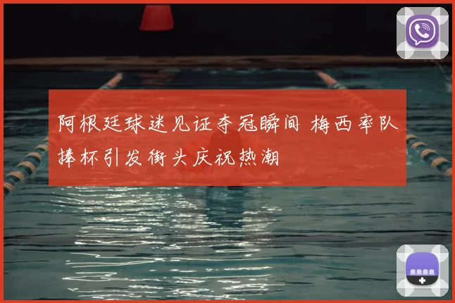 阿根廷球迷见证夺冠瞬间 梅西率队捧杯引发街头庆祝热潮