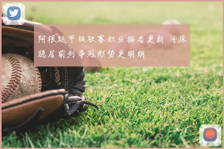 阿根廷甲级联赛积分排名更新 河床稳居前列争冠形势更明朗