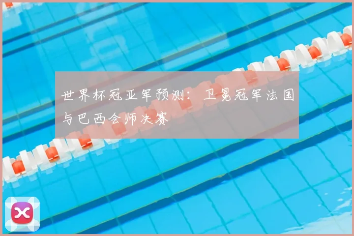世界杯冠亚军预测:卫冕冠军法国与巴西会师决赛