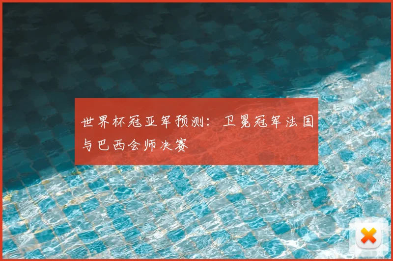 世界杯冠亚军预测:卫冕冠军法国与巴西会师决赛