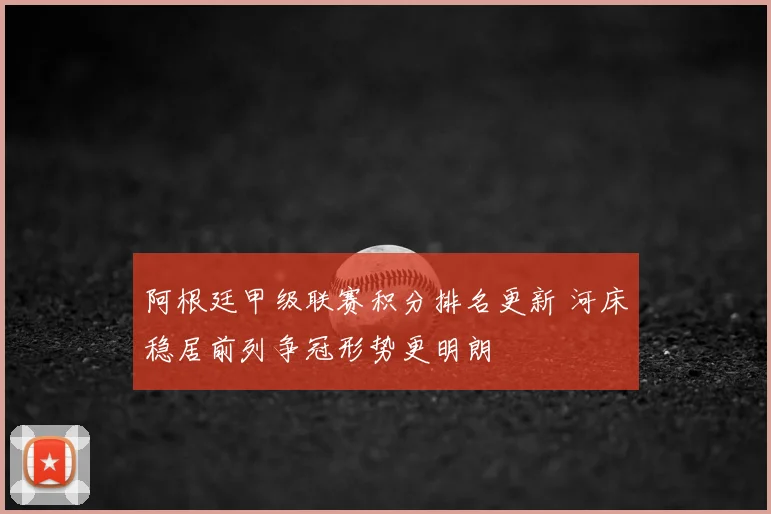 阿根廷甲级联赛积分排名更新 河床稳居前列争冠形势更明朗